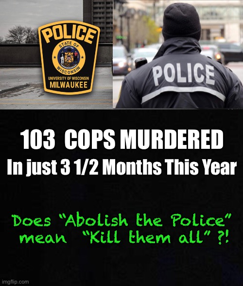 The REAL TRAGEDY       •       <neverwoke> | 103  COPS MURDERED; In just 3 1/2 Months This Year; Does “Abolish the Police” 
mean  “Kill them all” ?! | image tagged in cops lives matter,woke madness,demonrats,democrats hate america,biden hates america,america loves police | made w/ Imgflip meme maker
