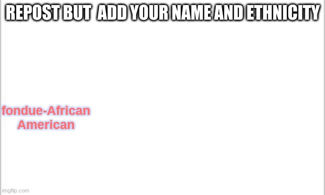 trend? | REPOST BUT  ADD YOUR NAME AND ETHNICITY; fondue-African American | image tagged in white background | made w/ Imgflip meme maker