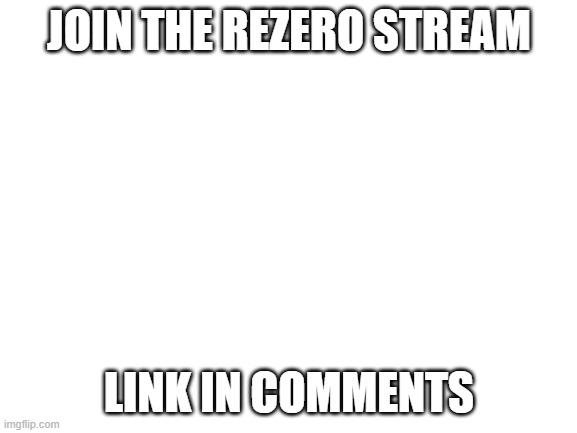 re zero stream | JOIN THE REZERO STREAM; LINK IN COMMENTS | image tagged in blank white template | made w/ Imgflip meme maker