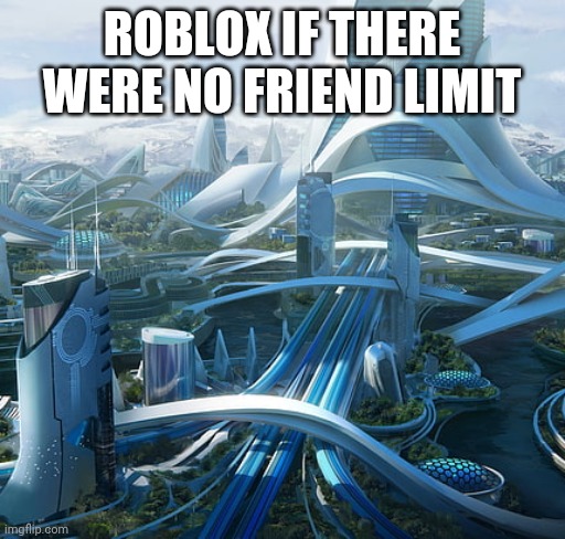 I don't want to have a friend limit | ROBLOX IF THERE WERE NO FRIEND LIMIT | image tagged in the world if,roblox | made w/ Imgflip meme maker