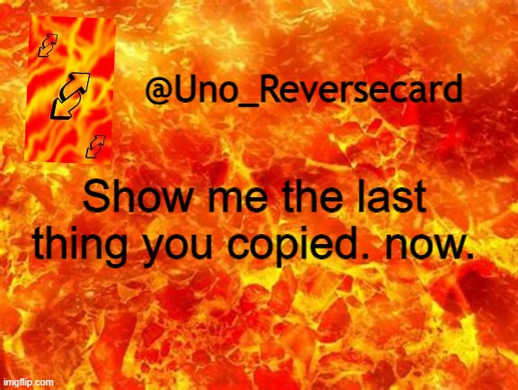 Uno_Reversecard Announcement Temp 2 | Show me the last thing you copied. now. | image tagged in uno_reversecard announcement temp 2 | made w/ Imgflip meme maker