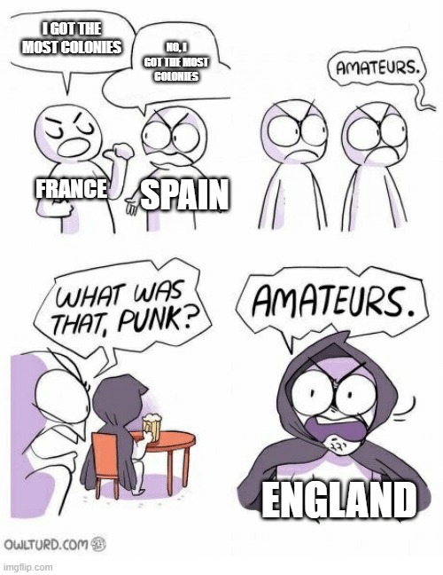French and Spain VS England | I GOT THE MOST COLONIES; NO, I GOT THE MOST COLONIES; FRANCE; SPAIN; ENGLAND | image tagged in amateurs,colonialism,england,france,spain | made w/ Imgflip meme maker