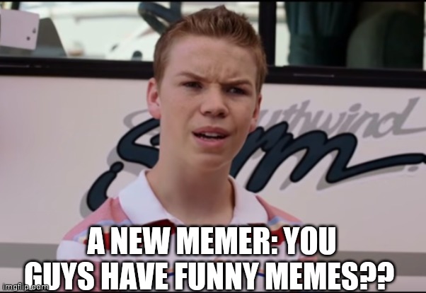 You Guys are Getting Paid | A NEW MEMER: YOU GUYS HAVE FUNNY MEMES?? | image tagged in you guys are getting paid | made w/ Imgflip meme maker