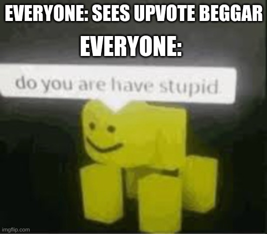 do you are have stupid | EVERYONE: SEES UPVOTE BEGGAR EVERYONE: | image tagged in do you are have stupid | made w/ Imgflip meme maker