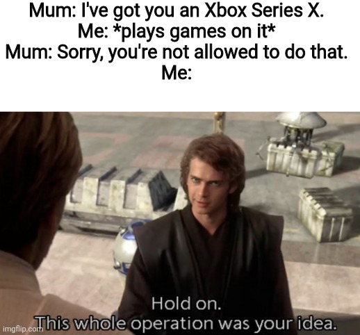 Well, that's ironic! | Mum: I've got you an Xbox Series X.
Me: *plays games on it*
Mum: Sorry, you're not allowed to do that.
Me: | image tagged in hold on this whole operation was your idea,parents,xbox,ironic,relatable,hold up | made w/ Imgflip meme maker