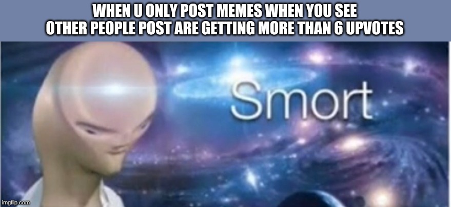 basically what im saying is don't post memes when u see other people post are getting 6 upvotes. it means little people are on | WHEN U ONLY POST MEMES WHEN YOU SEE OTHER PEOPLE POST ARE GETTING MORE THAN 6 UPVOTES | image tagged in meme man smort | made w/ Imgflip meme maker