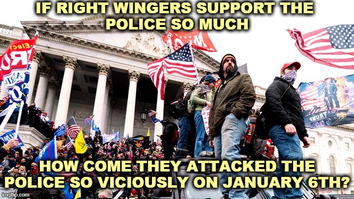 The violence always comes from the Right. | IF RIGHT WINGERS SUPPORT THE 
POLICE SO MUCH; HOW COME THEY ATTACKED THE POLICE SO VICIOUSLY ON JANUARY 6TH? | image tagged in capitol riot,conservative hypocrisy,police | made w/ Imgflip meme maker