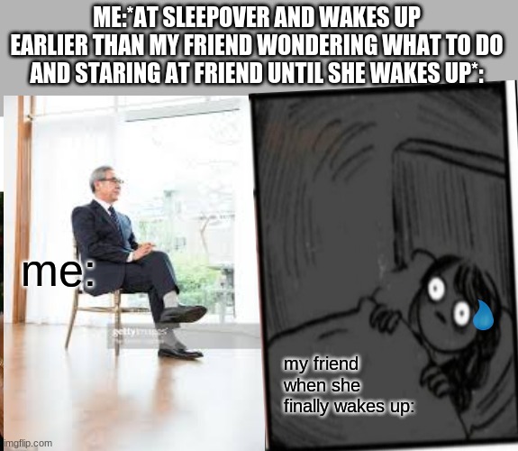 ME:*AT SLEEPOVER AND WAKES UP EARLIER THAN MY FRIEND WONDERING WHAT TO DO AND STARING AT FRIEND UNTIL SHE WAKES UP*:; me:; my friend when she finally wakes up: | image tagged in memes,oh no | made w/ Imgflip meme maker