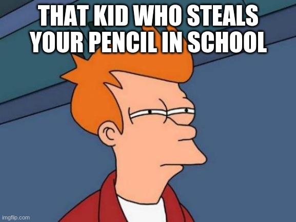 Futurama Fry | THAT KID WHO STEALS YOUR PENCIL IN SCHOOL | image tagged in memes,futurama fry | made w/ Imgflip meme maker