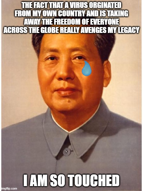 Covid is spreading Mao's communism across the world | THE FACT THAT A VIRUS ORGINATED FROM MY OWN COUNTRY AND IS TAKING AWAY THE FREEDOM OF EVERYONE ACROSS THE GLOBE REALLY AVENGES MY LEGACY; I AM SO TOUCHED | image tagged in chairman mao,covid-19,tyranny,communism,china | made w/ Imgflip meme maker