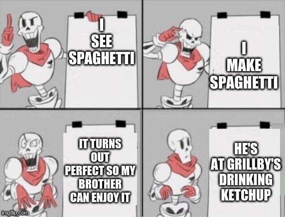 Papyrus plan | I MAKE SPAGHETTI; I SEE SPAGHETTI; IT TURNS OUT PERFECT SO MY BROTHER CAN ENJOY IT; HE'S AT GRILLBY'S DRINKING KETCHUP | image tagged in papyrus plan | made w/ Imgflip meme maker