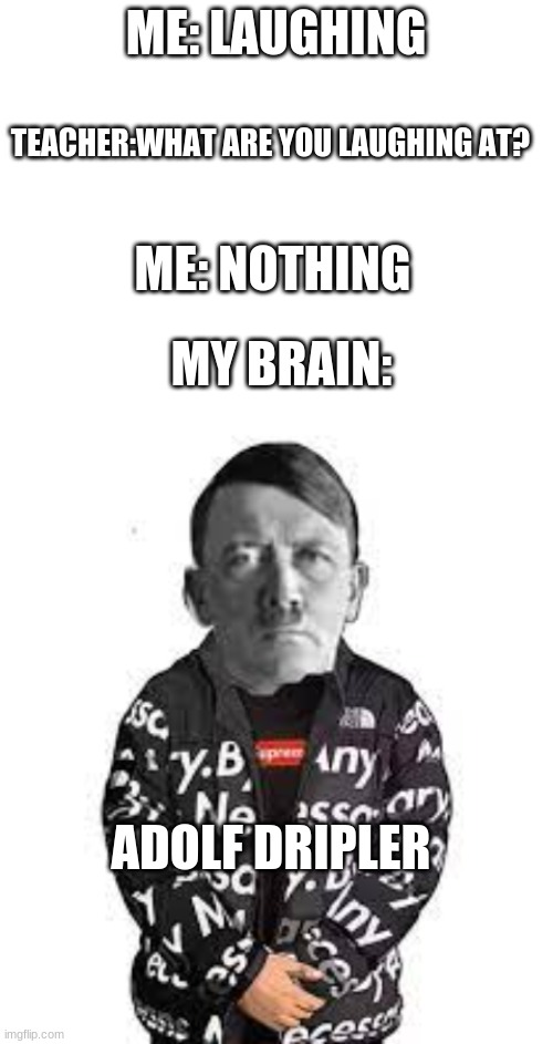 Lol | ME: LAUGHING; TEACHER:WHAT ARE YOU LAUGHING AT? ME: NOTHING; MY BRAIN:; ADOLF DRIPLER | image tagged in blank white template | made w/ Imgflip meme maker