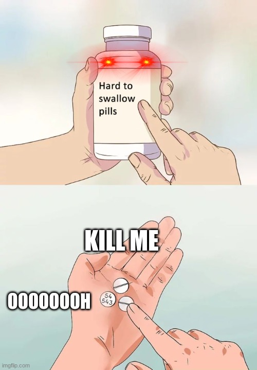 Hard To Swallow Pills | KILL ME; OOOOOOOH | image tagged in memes,hard to swallow pills | made w/ Imgflip meme maker