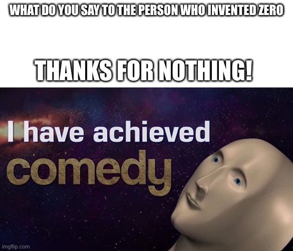 I have achieved COMEDY |  WHAT DO YOU SAY TO THE PERSON WHO INVENTED ZERO; THANKS FOR NOTHING! | image tagged in i have achieved comedy,zero,nothing,thanks for nothing,invention,puns | made w/ Imgflip meme maker