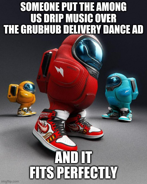 grubhub got da DRIP | SOMEONE PUT THE AMONG US DRIP MUSIC OVER THE GRUBHUB DELIVERY DANCE AD; AND IT FITS PERFECTLY | image tagged in among drip | made w/ Imgflip meme maker