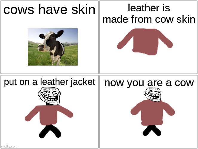 Everyone else is doing this so here you go | cows have skin; leather is made from cow skin; put on a leather jacket; now you are a cow | image tagged in memes,blank comic panel 2x2,trollface,cows | made w/ Imgflip meme maker