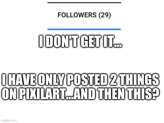 It isn't even that good. | I DON'T GET IT... I HAVE ONLY POSTED 2 THINGS ON PIXILART...AND THEN THIS? | image tagged in what the heck | made w/ Imgflip meme maker