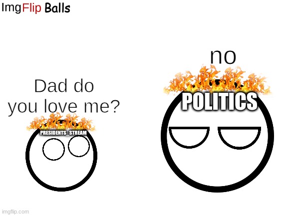 Blank White Template | no; Dad do you love me? POLITICS; PRESIDENTS_STREAM | image tagged in blank white template | made w/ Imgflip meme maker
