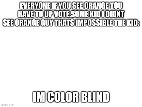 Blank White Template | EVERYONE IF YOU SEE ORANGE YOU HAVE TO UP VOTE.SOME KID I DIDNT SEE ORANGE GUY THATS IMPOSSIBLE THE KID:; IM COLOR BLIND | image tagged in blank white template | made w/ Imgflip meme maker