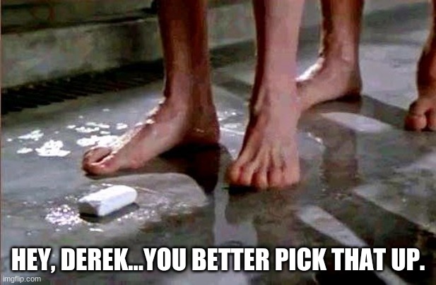 Chauvin in the Shower | HEY, DEREK...YOU BETTER PICK THAT UP. | image tagged in drop the soap,derek chauvin | made w/ Imgflip meme maker