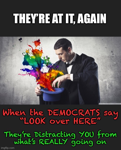 Bait & Switch       •       <neverwoke> | THEY’RE AT IT, AGAIN; When the DEMOCRATS say
“LOOK over HERE”; They’re Distracting YOU from
what’s REALLY going on | image tagged in demonrats,democrats hate america,liars,power and control,unconstitutional,globalists suck | made w/ Imgflip meme maker
