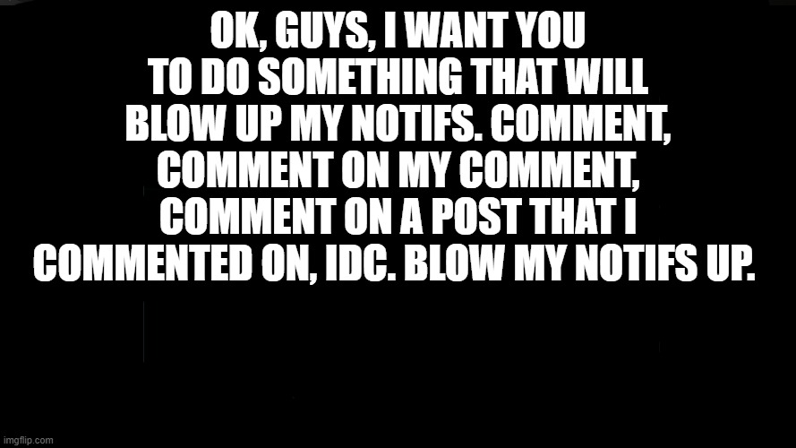 NOTIFS | OK, GUYS, I WANT YOU TO DO SOMETHING THAT WILL BLOW UP MY NOTIFS. COMMENT, COMMENT ON MY COMMENT, COMMENT ON A POST THAT I COMMENTED ON, IDC. BLOW MY NOTIFS UP. | image tagged in dew it | made w/ Imgflip meme maker