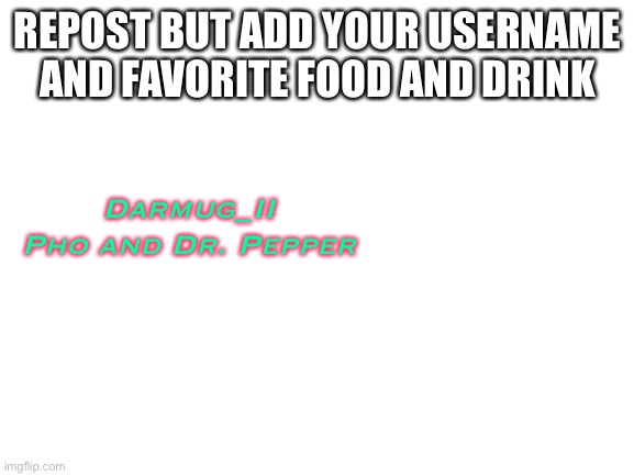 Blank White Template | REPOST BUT ADD YOUR USERNAME AND FAVORITE FOOD AND DRINK; Darmug_II
Pho and Dr. Pepper | image tagged in blank white template | made w/ Imgflip meme maker