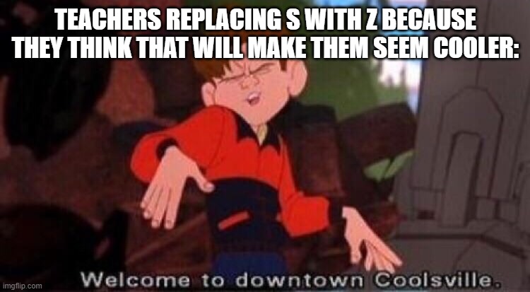 true or no? | TEACHERS REPLACING S WITH Z BECAUSE THEY THINK THAT WILL MAKE THEM SEEM COOLER: | image tagged in welcome to downtown coolsville | made w/ Imgflip meme maker