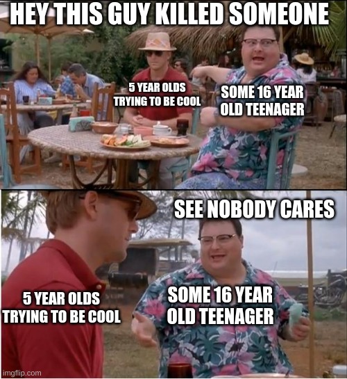 See Nobody Cares | HEY THIS GUY KILLED SOMEONE; 5 YEAR OLDS TRYING TO BE COOL; SOME 16 YEAR OLD TEENAGER; SEE NOBODY CARES; 5 YEAR OLDS TRYING TO BE COOL; SOME 16 YEAR OLD TEENAGER | image tagged in memes,see nobody cares | made w/ Imgflip meme maker