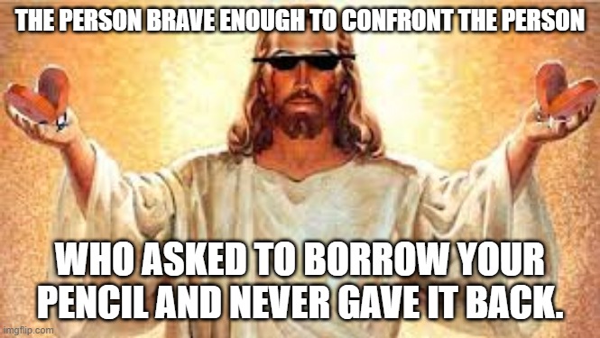the lord and savior | THE PERSON BRAVE ENOUGH TO CONFRONT THE PERSON; WHO ASKED TO BORROW YOUR PENCIL AND NEVER GAVE IT BACK. | image tagged in the lord and savior | made w/ Imgflip meme maker