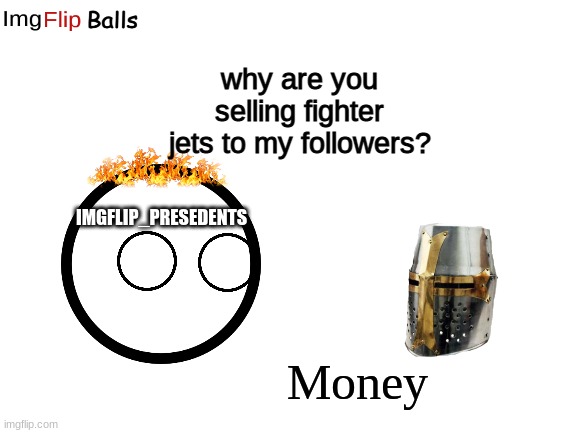 Blank White Template | why are you selling fighter jets to my followers? IMGFLIP_PRESEDENTS; Money | image tagged in blank white template | made w/ Imgflip meme maker