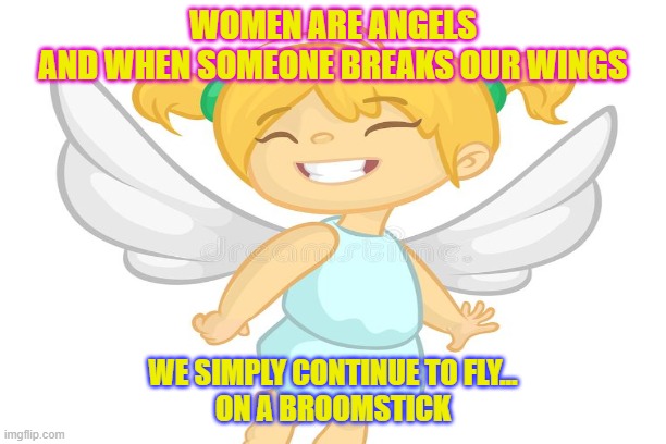 WOMEN ARE ANGELS
AND WHEN SOMEONE BREAKS OUR WINGS; WE SIMPLY CONTINUE TO FLY...
ON A BROOMSTICK | made w/ Imgflip meme maker