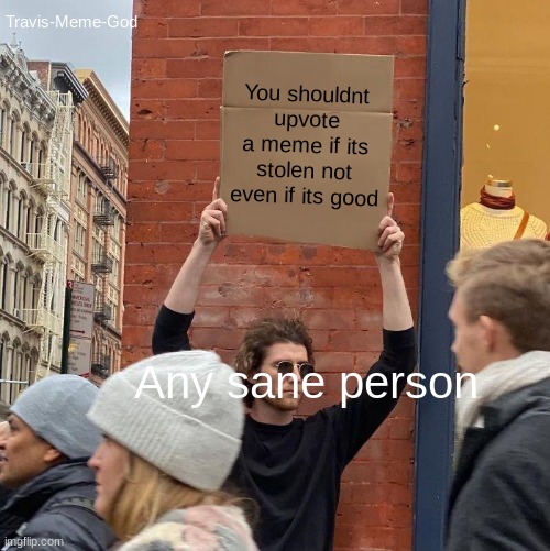 Travis-Meme-God; You shouldnt upvote a meme if its stolen not even if its good; Any sane person | image tagged in memes,guy holding cardboard sign | made w/ Imgflip meme maker