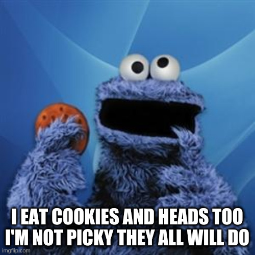 cookie monster | I EAT COOKIES AND HEADS TOO I'M NOT PICKY THEY ALL WILL DO | image tagged in cookie monster | made w/ Imgflip meme maker