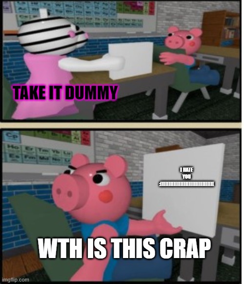 a | TAKE IT DUMMY; I HATE YOU :((((((((((((((((((((((((((((((((; WTH IS THIS CRAP | image tagged in crap,piggy,note passing | made w/ Imgflip meme maker