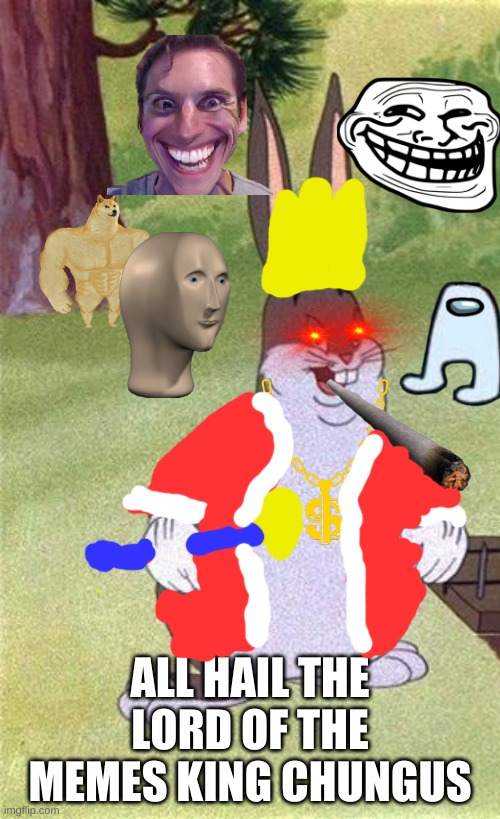 King chungus | ALL HAIL THE LORD OF THE MEMES KING CHUNGUS | image tagged in big chungus | made w/ Imgflip meme maker