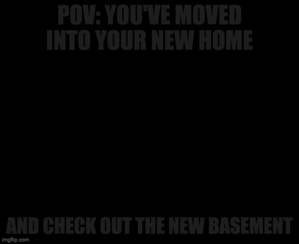 lightsout | POV: YOU'VE MOVED INTO YOUR NEW HOME; AND CHECK OUT THE NEW BASEMENT | image tagged in darkness,basement | made w/ Imgflip meme maker