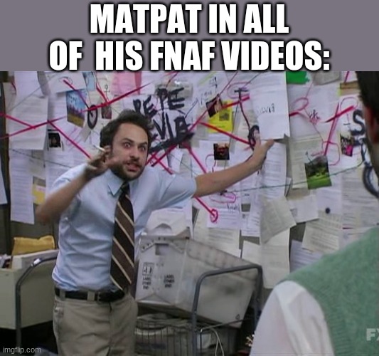 Sucks but meh | MATPAT IN ALL OF  HIS FNAF VIDEOS: | image tagged in charlie conspiracy always sunny in philidelphia | made w/ Imgflip meme maker