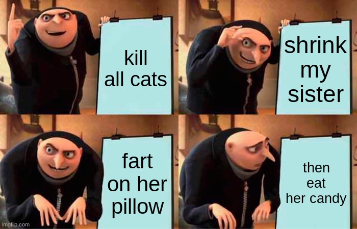 Gru's Plan | kill all cats; shrink my sister; fart on her pillow; then eat her candy | image tagged in memes,gru's plan | made w/ Imgflip meme maker