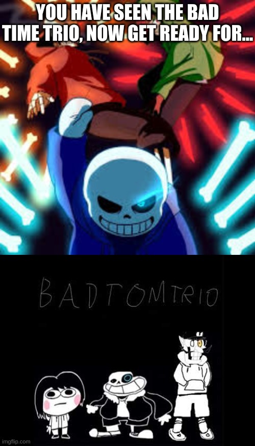 low effort meme | YOU HAVE SEEN THE BAD TIME TRIO, NOW GET READY FOR... | image tagged in memes,bad time,bruh | made w/ Imgflip meme maker