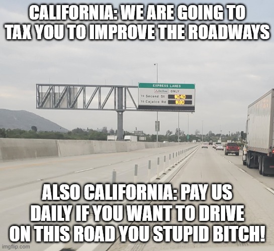 CALIFORNIA | CALIFORNIA: WE ARE GOING TO TAX YOU TO IMPROVE THE ROADWAYS; ALSO CALIFORNIA: PAY US DAILY IF YOU WANT TO DRIVE ON THIS ROAD YOU STUPID BITCH! | image tagged in roads | made w/ Imgflip meme maker