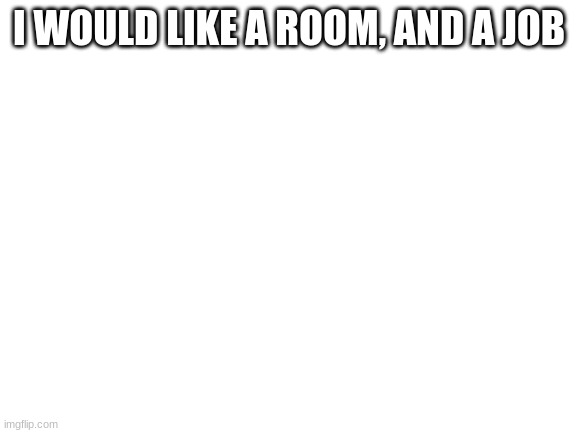 Blank White Template | I WOULD LIKE A ROOM, AND A JOB | image tagged in blank white template | made w/ Imgflip meme maker