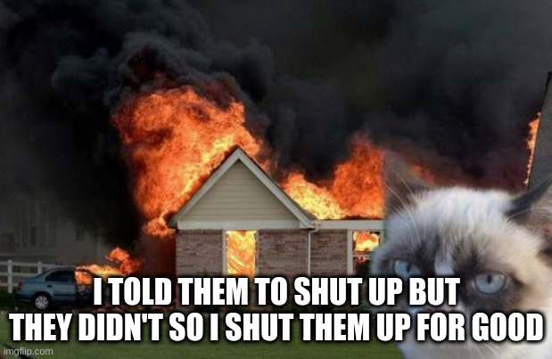 Burn Kitty Meme | I TOLD THEM TO SHUT UP BUT THEY DIDN'T SO I SHUT THEM UP FOR GOOD | image tagged in memes,burn kitty,grumpy cat | made w/ Imgflip meme maker