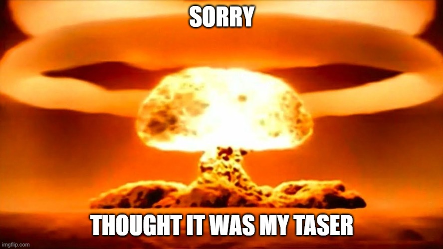 Nuke | SORRY; THOUGHT IT WAS MY TASER | image tagged in nuke | made w/ Imgflip meme maker
