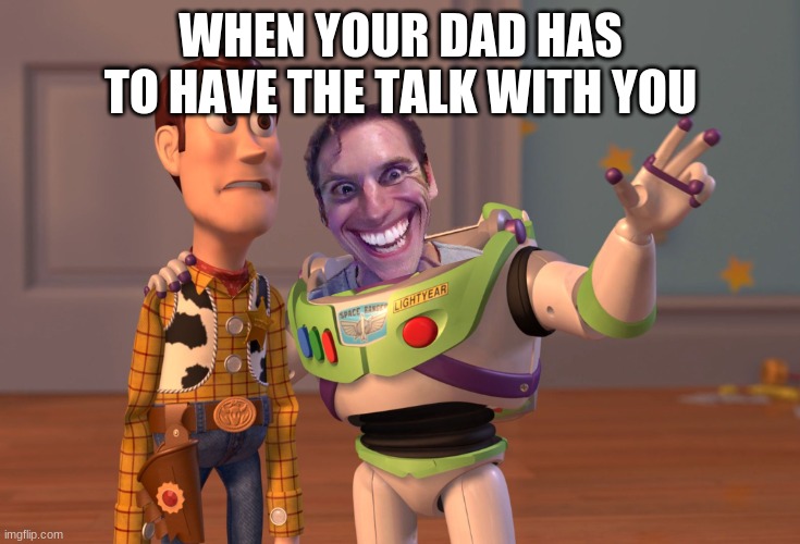 X, X Everywhere Meme | WHEN YOUR DAD HAS TO HAVE THE TALK WITH YOU | image tagged in memes,x x everywhere | made w/ Imgflip meme maker