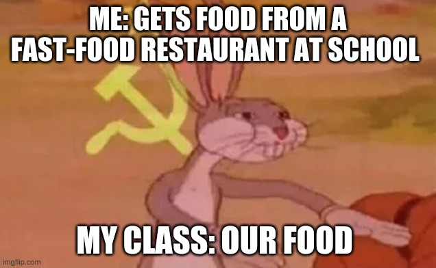 Bugs bunny communist | ME: GETS FOOD FROM A FAST-FOOD RESTAURANT AT SCHOOL; MY CLASS: OUR FOOD | image tagged in bugs bunny communist | made w/ Imgflip meme maker