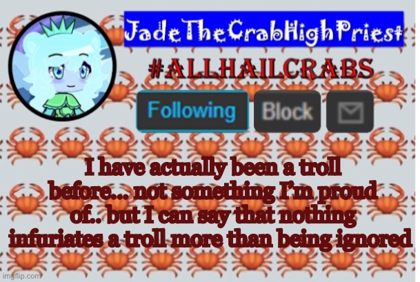 Again, not something I’m proud of.. | I have actually been a troll before... not something I’m proud of.. but I can say that nothing infuriates a troll more than being ignored | image tagged in jadethecrabhighpriest announcement template | made w/ Imgflip meme maker