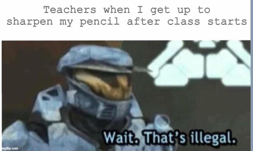 Who else deals with this |  Teachers when I get up to sharpen my pencil after class starts | image tagged in wait that's illegal | made w/ Imgflip meme maker