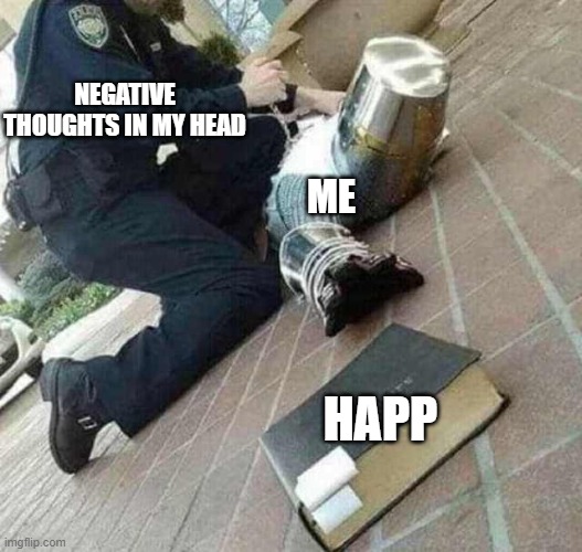 happ makes me happ | NEGATIVE THOUGHTS IN MY HEAD; ME; HAPP | image tagged in arrested crusader reaching for book | made w/ Imgflip meme maker