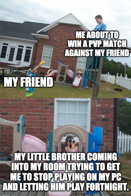 I hate it when this happens >:( | ME ABOUT TO WIN A PVP MATCH AGAINST MY FRIEND; MY FRIEND; MY LITTLE BROTHER COMING INTO MY ROOM TRYING TO GET ME TO STOP PLAYING ON MY PC AND LETTING HIM PLAY FORTNIGHT. | image tagged in water gun war | made w/ Imgflip meme maker